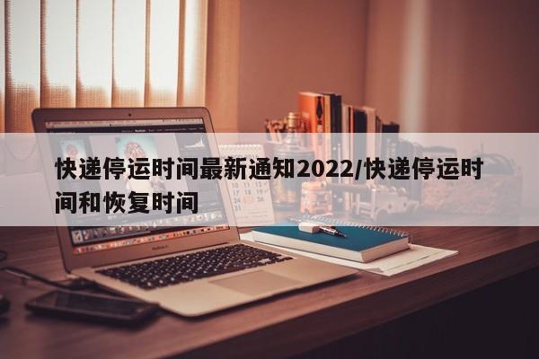 快递停运时间最新通知2022/快递停运时间和恢复时间