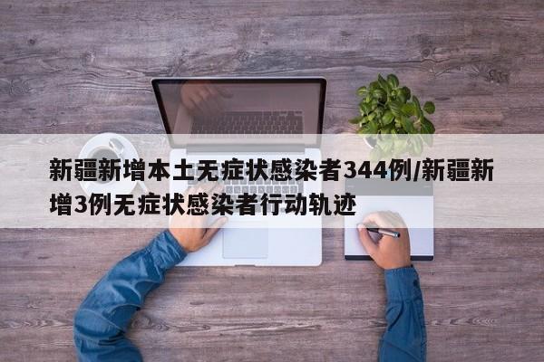 新疆新增本土无症状感染者344例/新疆新增3例无症状感染者行动轨迹