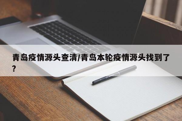 青岛疫情源头查清/青岛本轮疫情源头找到了?