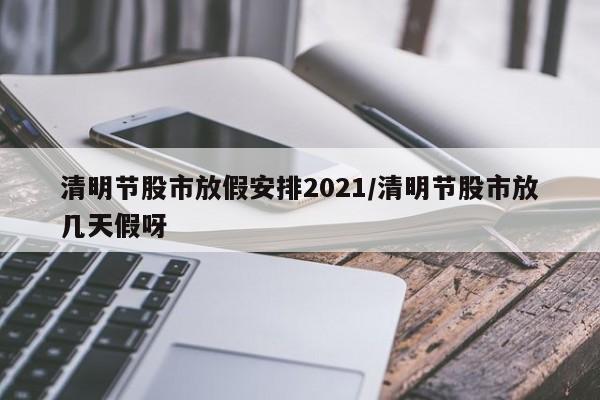 清明节股市放假安排2021/清明节股市放几天假呀