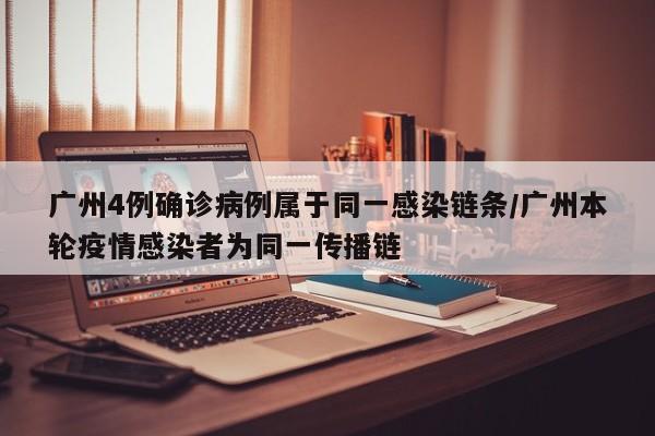 广州4例确诊病例属于同一感染链条/广州本轮疫情感染者为同一传播链