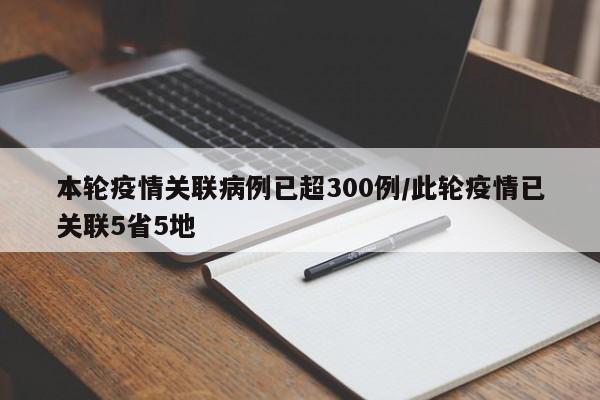 本轮疫情关联病例已超300例/此轮疫情已关联5省5地