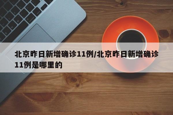 北京昨日新增确诊11例/北京昨日新增确诊11例是哪里的
