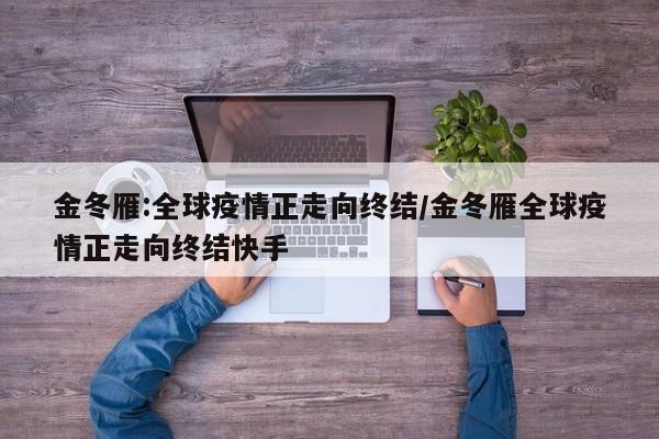 金冬雁:全球疫情正走向终结/金冬雁全球疫情正走向终结快手