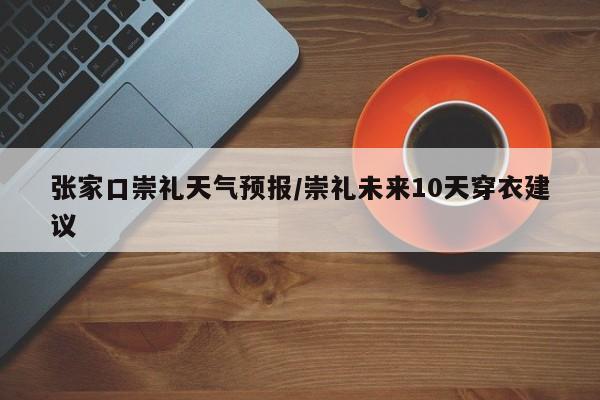 张家口崇礼天气预报/崇礼未来10天穿衣建议