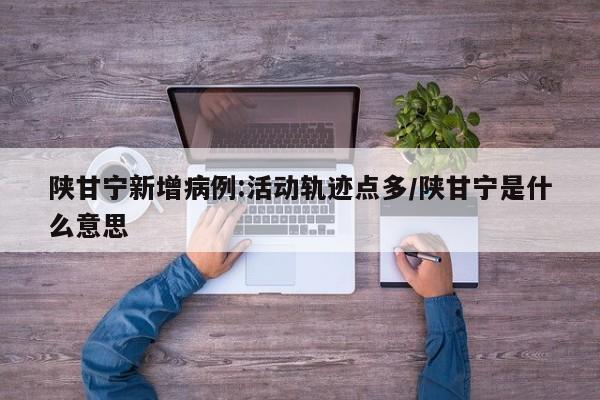 陕甘宁新增病例:活动轨迹点多/陕甘宁是什么意思