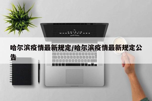哈尔滨疫情最新规定/哈尔滨疫情最新规定公告