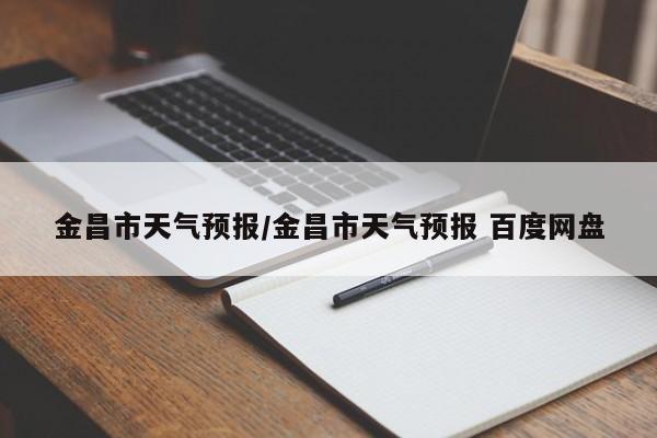 金昌市天气预报/金昌市天气预报 百度网盘